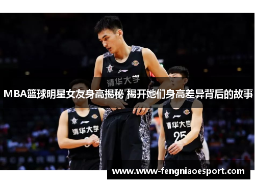 MBA篮球明星女友身高揭秘 揭开她们身高差异背后的故事