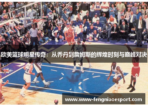 欧美篮球明星传奇：从乔丹到詹姆斯的辉煌时刻与巅峰对决