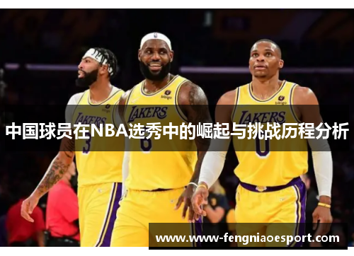 中国球员在NBA选秀中的崛起与挑战历程分析