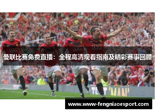 曼联比赛免费直播：全程高清观看指南及精彩赛事回顾